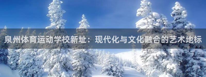 球新体育：泉州体育运动学校新址：现代化与文化融合的艺术地标