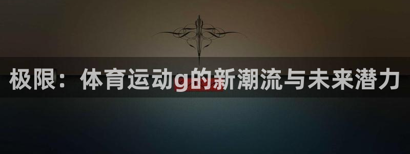 球新体育：极限：体育运动g的新潮流与未来潜力