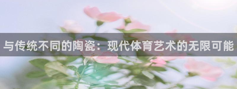 球新体育：与传统不同的陶瓷：现代体育艺术的无限可能