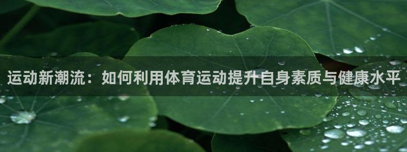 球新体育：运动新潮流：如何利用体育运动提升自身素质与健康水平